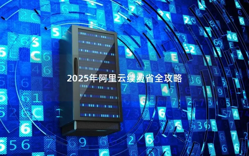 2025年阿里云续费省全攻略 2025年阿里云续费省全攻略