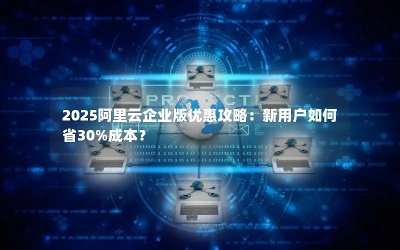2025阿里云企业版优惠攻略:新用户如何省30%成本? 2025阿里云企业版优惠攻略:新用户如何省30%成本?
