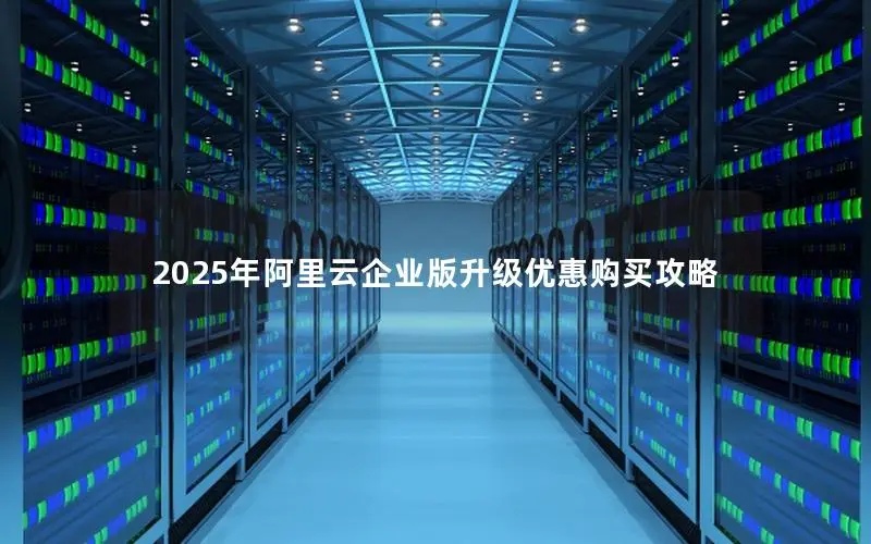 2025年阿里云企业版升级优惠购买攻略 2025年阿里云企业版升级优惠购买攻略
