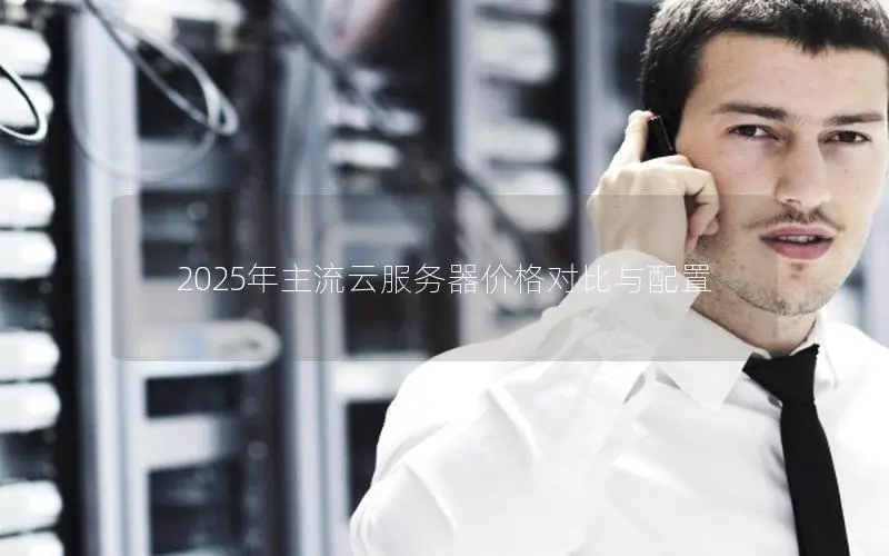 2025年主流云服务器价格对比与配置 2025年主流云服务器价格对比与配置