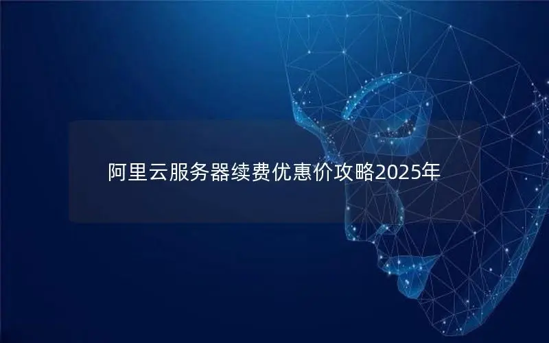 阿里云服务器续费优惠价攻略2025年 阿里云服务器续费优惠价攻略2025年