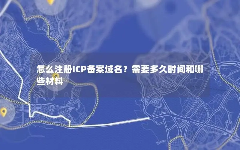 怎么注册ICP备案域名？需要多久时间和哪些材料