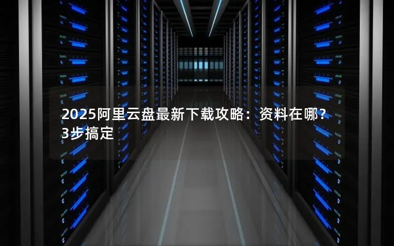 2025阿里云盘最新下载攻略:资料在哪?3步搞定 2025阿里云盘最新下载攻略:资料在哪?3步搞定