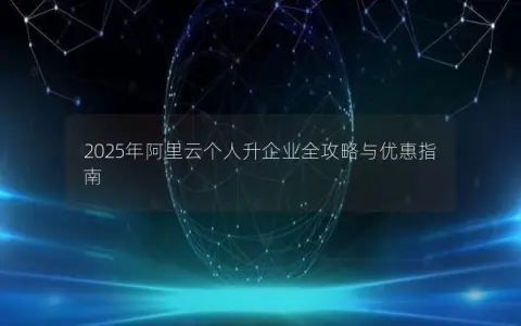 2025年阿里云个人升企业全攻略与优惠指南