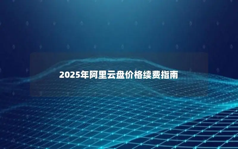 2025年阿里云盘价格续费指南 2025年阿里云盘价格续费指南