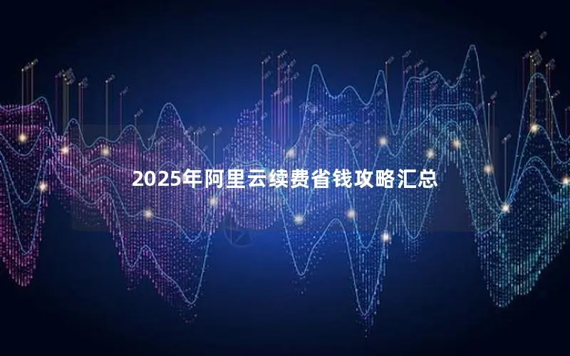 2025年阿里云续费省钱攻略汇总