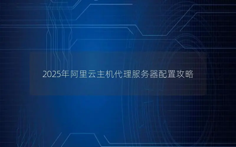2025年阿里云主机代理服务器配置攻略 2025年阿里云主机代理服务器配置攻略