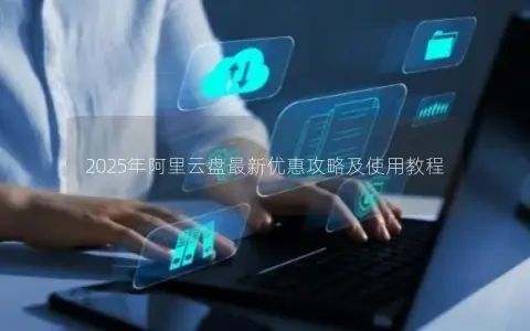 2025年阿里云盘最新优惠攻略及使用教程
