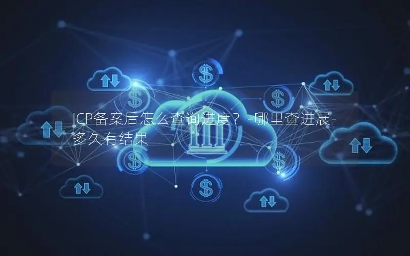ICP备案后怎么查询进度?-哪里查进展-多久有结果 ICP备案后怎么查询进度?-哪里查进展-多久有结果