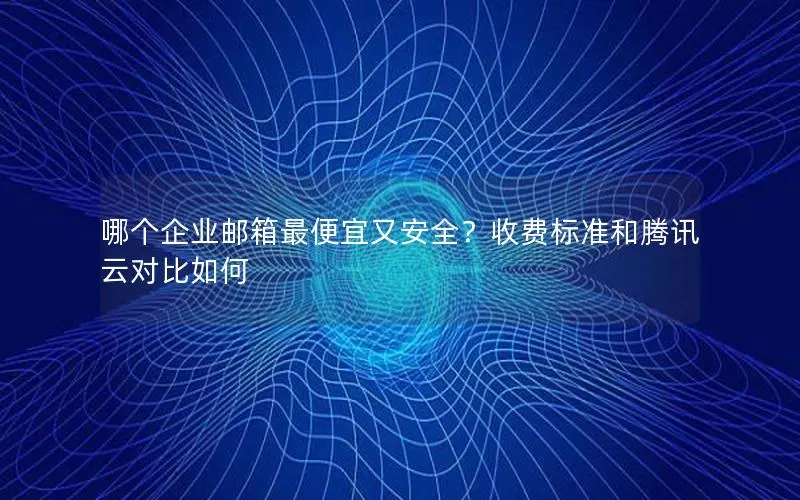 哪个企业邮箱最便宜又安全?收费标准和腾讯云对比如何 哪个企业邮箱最便宜又安全?收费标准和腾讯云对比如何