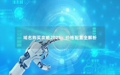 域名购买攻略2025:价格配置全解析 域名购买攻略2025:价格配置全解析