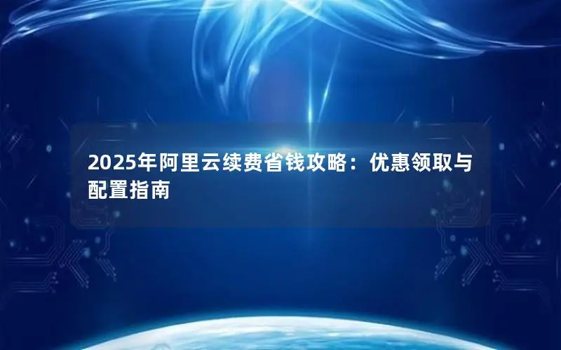 2025年阿里云续费省钱攻略:优惠领取与配置指南 2025年阿里云续费省钱攻略:优惠领取与配置指南