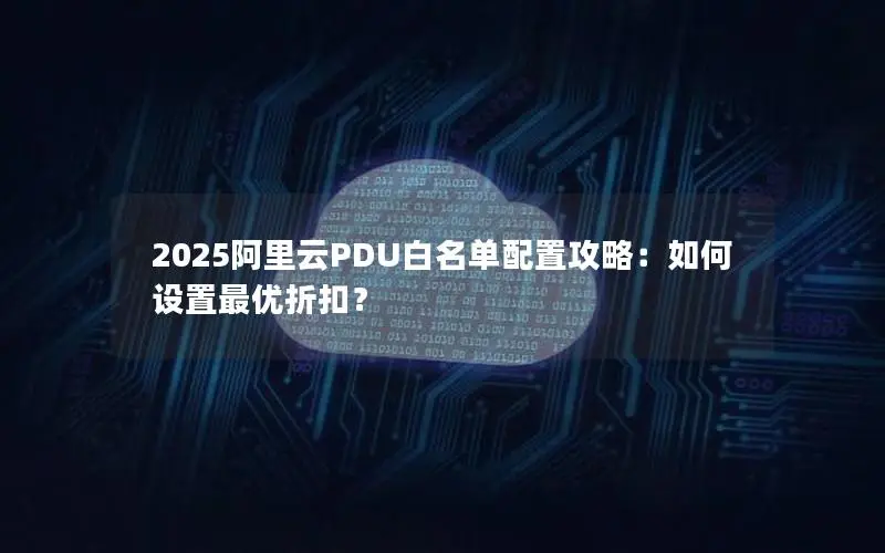 2025阿里云PDU白名单配置攻略：如何设置最优折扣？
