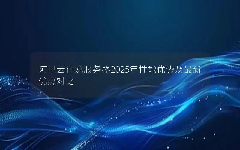 阿里云神龙服务器2025年性能优势及最新优惠对比