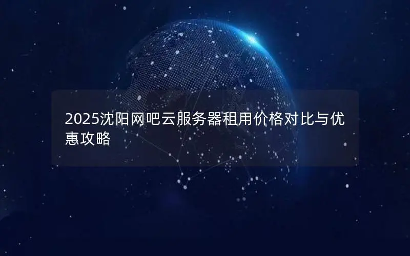 2025沈阳网吧云服务器租用价格对比与优惠攻略 2025沈阳网吧云服务器租用价格对比与优惠攻略