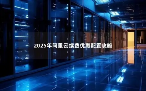 2025年阿里云续费优惠配置攻略