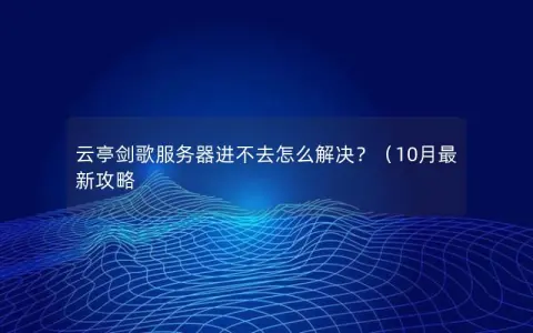 云亭剑歌服务器进不去怎么解决？（10月最新攻略
