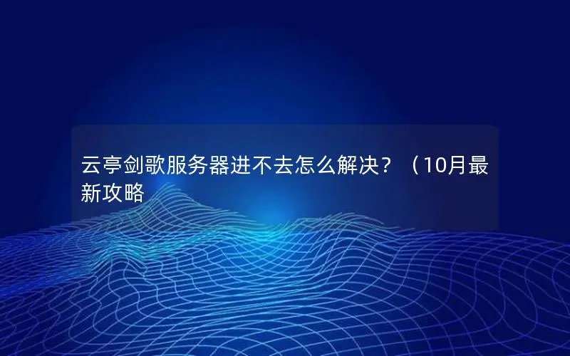 云亭剑歌服务器进不去怎么解决?(10月最新攻略 云亭剑歌服务器进不去怎么解决?(10月最新攻略