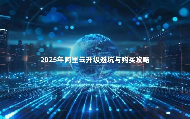 2025年阿里云升级避坑与购买攻略 2025年阿里云升级避坑与购买攻略