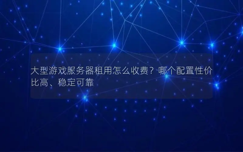 大型游戏服务器租用怎么收费?哪个配置性价比高、稳定可靠 大型游戏服务器租用怎么收费?哪个配置性价比高、稳定可靠
