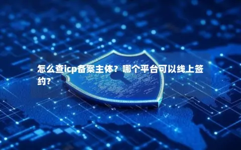 怎么查icp备案主体？哪个平台可以线上签约？