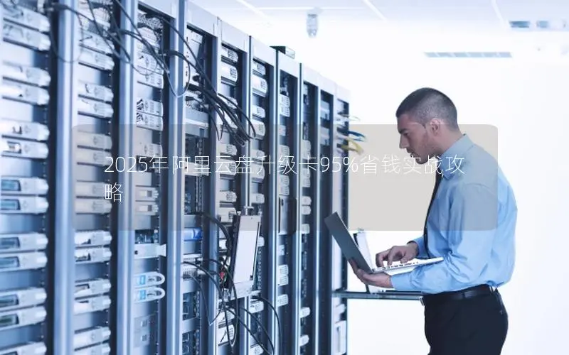 2025年阿里云盘升级卡95%省钱实战攻略 2025年阿里云盘升级卡95%省钱实战攻略