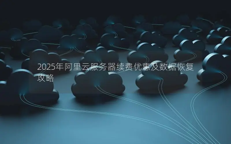 2025年阿里云服务器续费优惠及数据恢复攻略