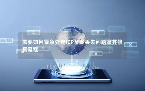 需要如何紧急处理ICP备案丢失问题及其修复流程