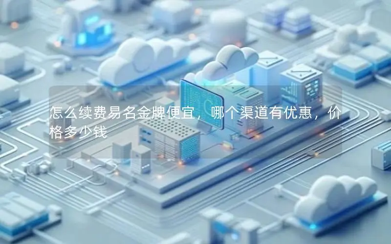 怎么续费易名金牌便宜,哪个渠道有优惠,价格多少钱 怎么续费易名金牌便宜,哪个渠道有优惠,价格多少钱