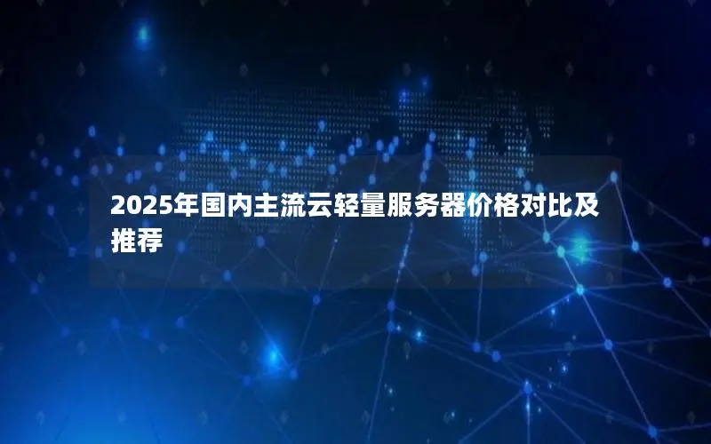 2025年国内主流云轻量服务器价格对比及推荐 2025年国内主流云轻量服务器价格对比及推荐