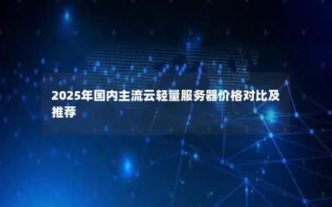 2025年国内主流云轻量服务器价格对比及推荐