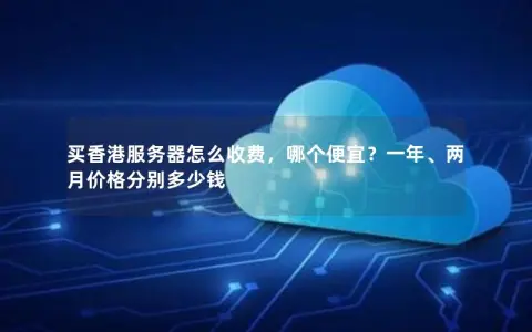买香港服务器怎么收费，哪个便宜？一年、两月价格分别多少钱