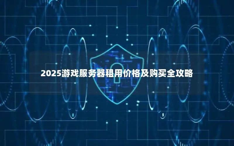 2025游戏服务器租用价格及购买全攻略