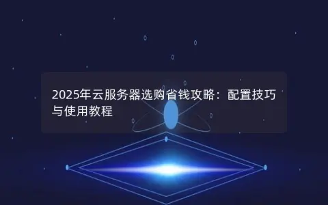 2025年云服务器选购省钱攻略：配置技巧与使用教程