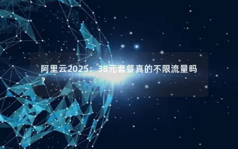 阿里云2025：38元套餐真的不限流量吗？