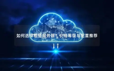 如何选择租赁服务器？价格等级与配置推荐