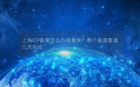 上海ICP备案怎么办理最快？哪个渠道靠谱几天完成