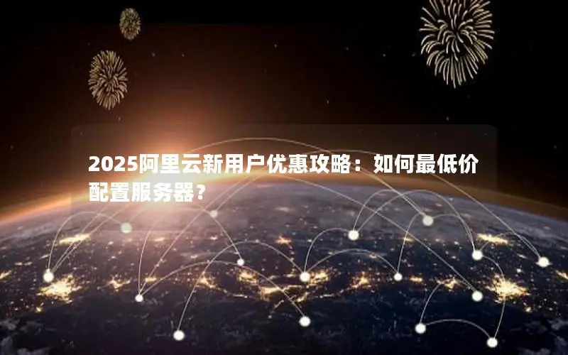 2025阿里云新用户优惠攻略:如何最低价配置服务器? 2025阿里云新用户优惠攻略:如何最低价配置服务器?