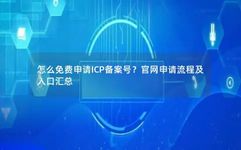 怎么免费申请ICP备案号？官网申请流程及入口汇总
