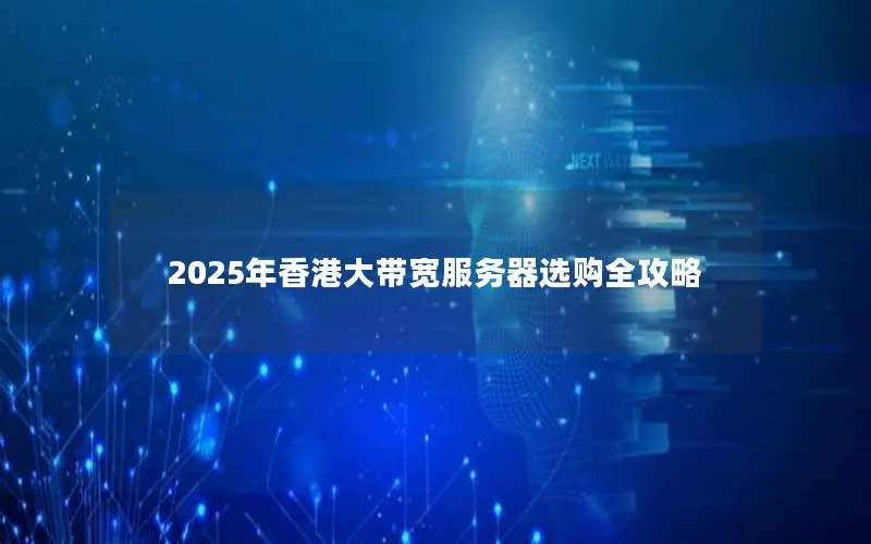 2025年香港大带宽服务器选购全攻略