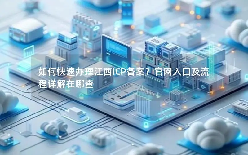 如何快速办理江西ICP备案?官网入口及流程详解在哪查 如何快速办理江西ICP备案?官网入口及流程详解在哪查