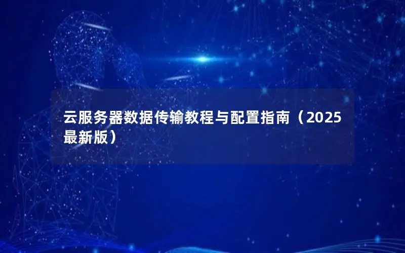 云服务器数据传输教程与配置指南（2025最新版）