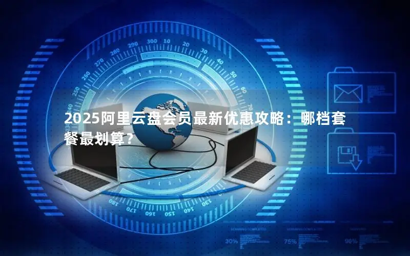 2025阿里云盘会员最新优惠攻略:哪档套餐最划算? 2025阿里云盘会员最新优惠攻略:哪档套餐最划算?