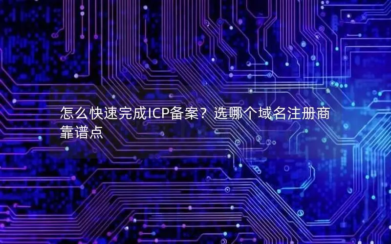 怎么快速完成ICP备案?选哪个域名注册商靠谱点 怎么快速完成ICP备案?选哪个域名注册商靠谱点