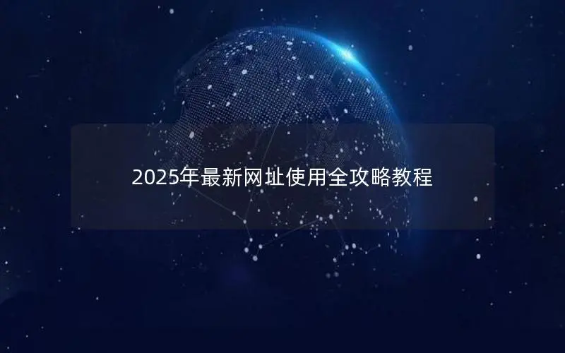 2025年最新网址使用全攻略教程 2025年最新网址使用全攻略教程