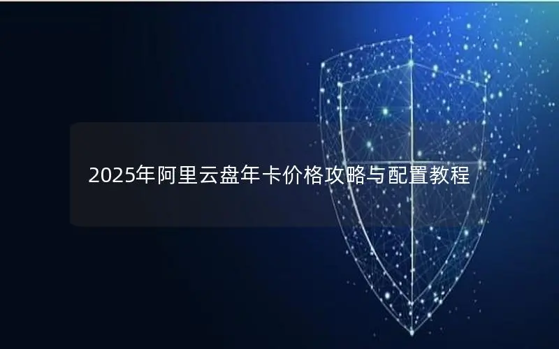 2025年阿里云盘年卡价格攻略与配置教程 2025年阿里云盘年卡价格攻略与配置教程