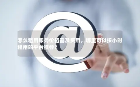 怎么租用服务价格器及费用，哪里可以按小时租用的平台推荐？