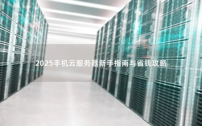 2025手机云服务器新手指南与省钱攻略 2025手机云服务器新手指南与省钱攻略