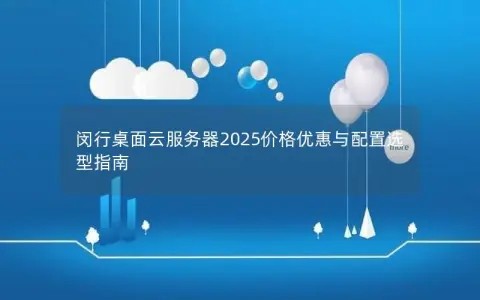 闵行桌面云服务器2025价格优惠与配置选型指南 闵行桌面云服务器2025价格优惠与配置选型指南