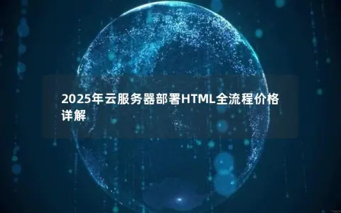 2025年云服务器部署HTML全流程价格详解 2025年云服务器部署HTML全流程价格详解